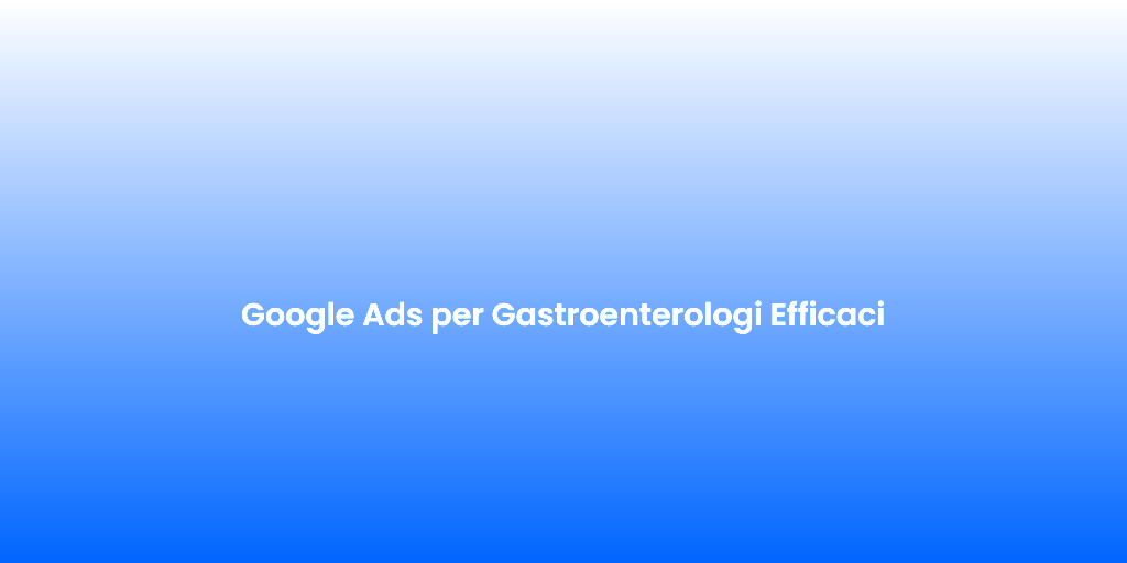 Google Ads per Gastroenterologi Efficaci