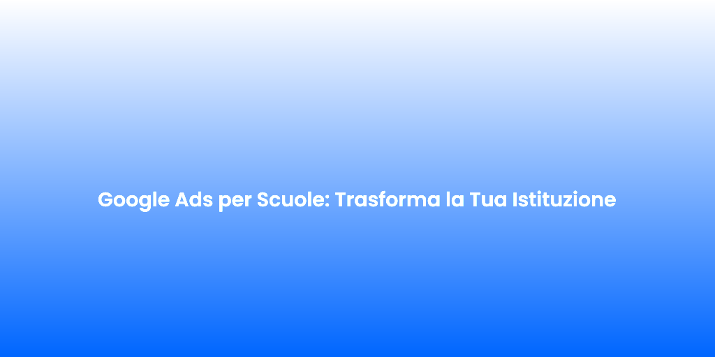 Google Ads per Scuole Trasforma la Tua Istituzione