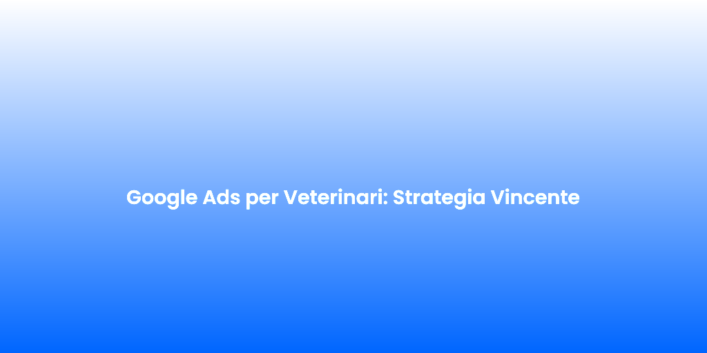 Google Ads per Veterinari Strategia Vincente