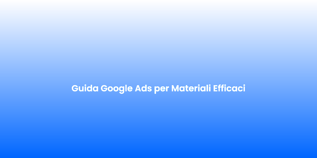 Guida Google Ads per Materiali Efficaci 1