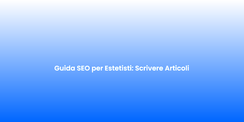 Guida SEO per Estetisti Scrivere Articoli