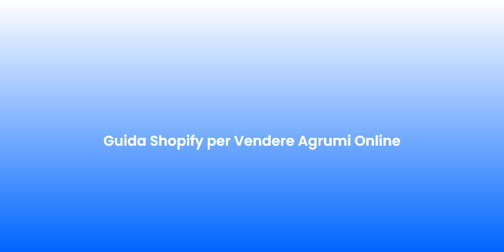 Guida Shopify per Vendere Agrumi Online