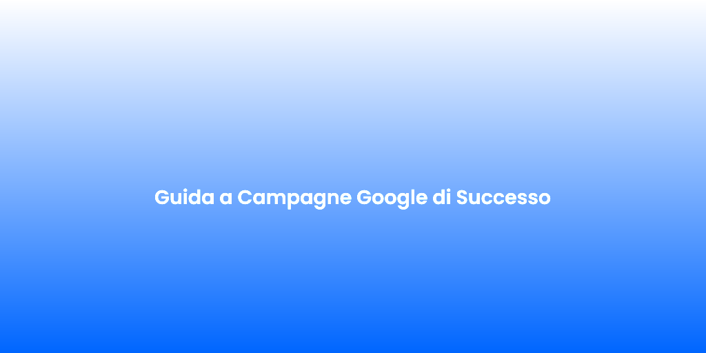 Guida a Campagne Google di Successo