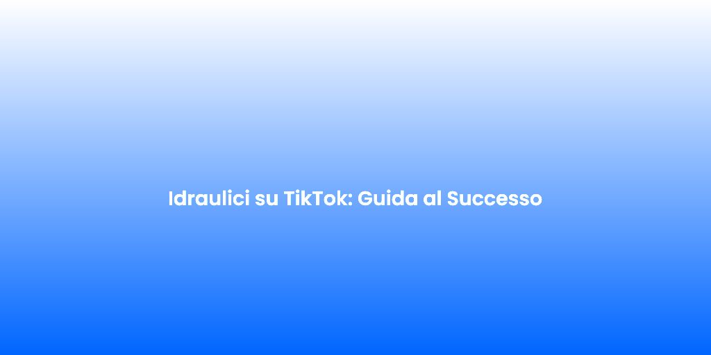 Idraulici su TikTok Guida al Successo