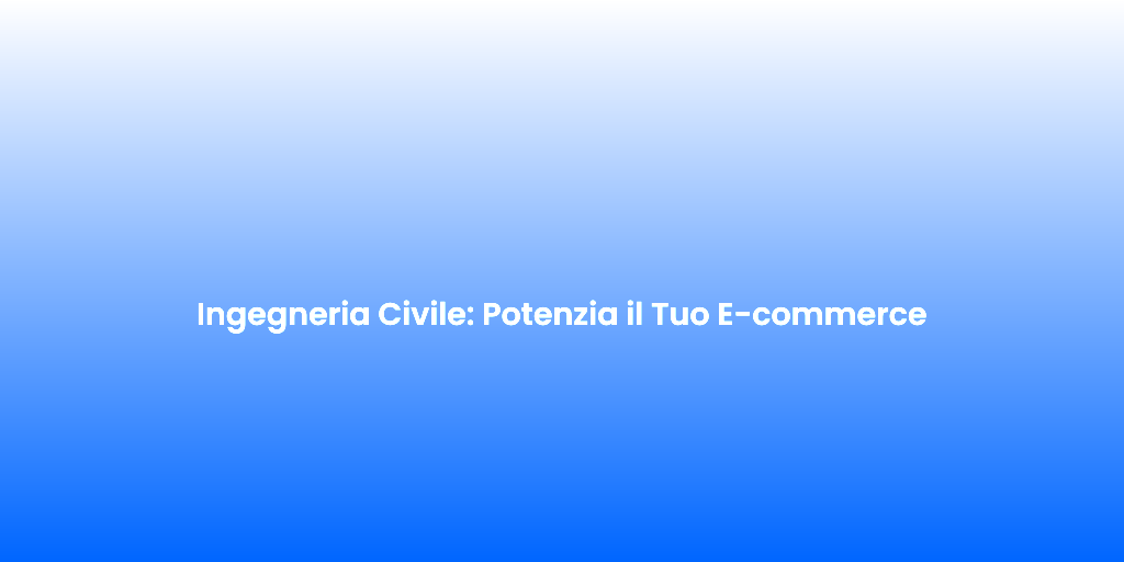 Ingegneria Civile Potenzia il Tuo E commerce