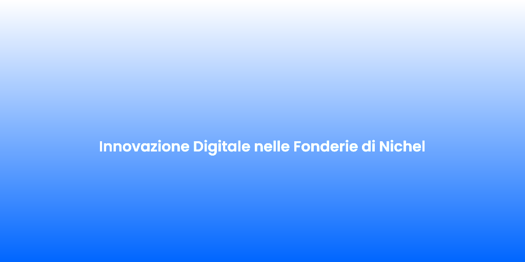 Innovazione Digitale nelle Fonderie di Nichel