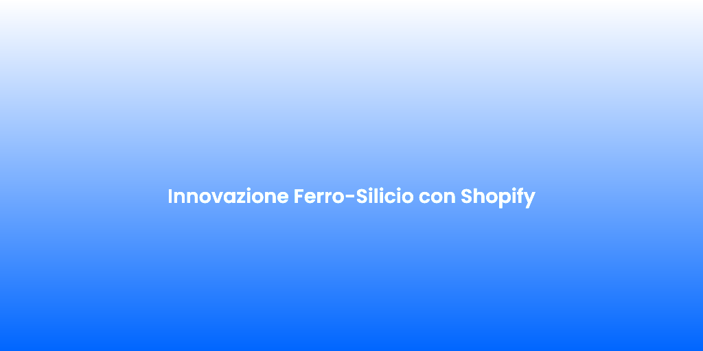 Innovazione Ferro Silicio con Shopify