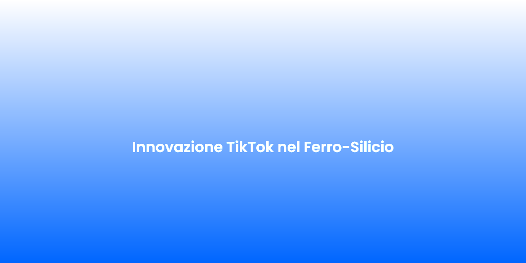 Innovazione TikTok nel Ferro Silicio