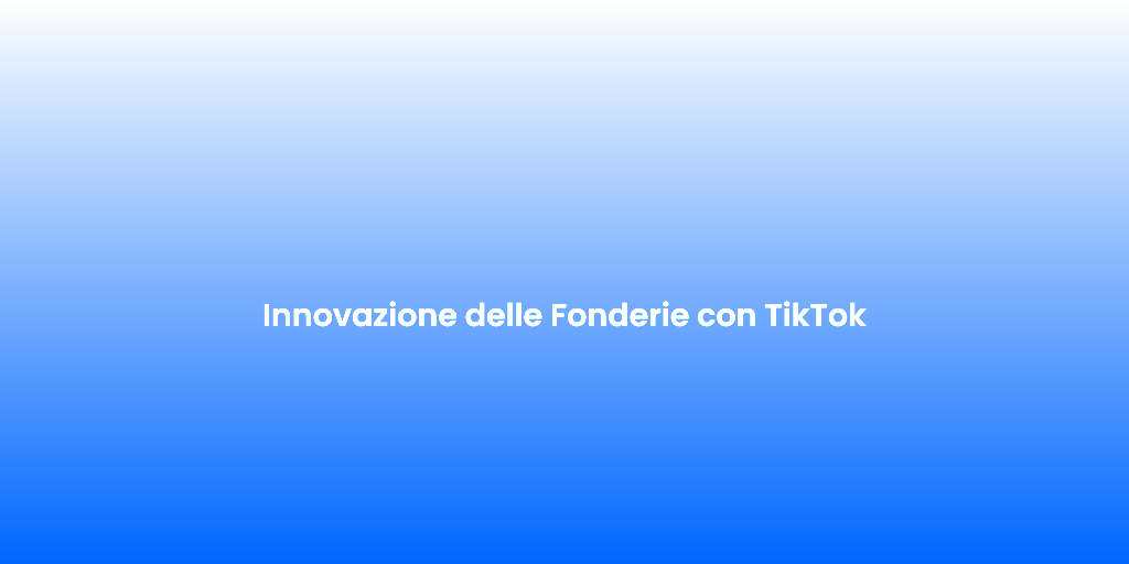 Innovazione delle Fonderie con TikTok