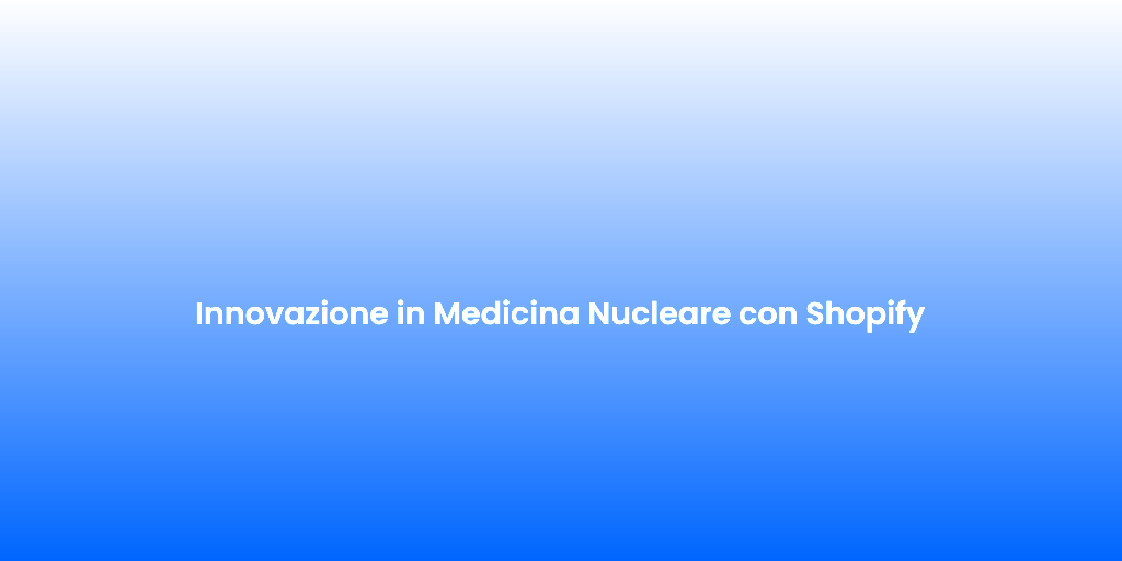 Innovazione in Medicina Nucleare con Shopify