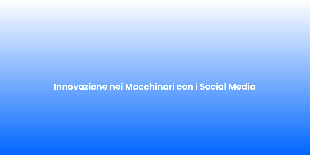 Innovazione nei Macchinari con i Social Media