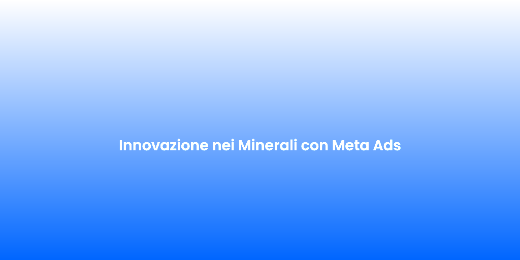 Innovazione nei Minerali con Meta Ads