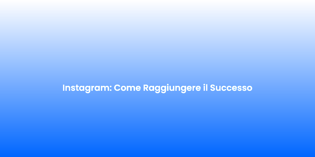 Instagram Come Raggiungere il Successo