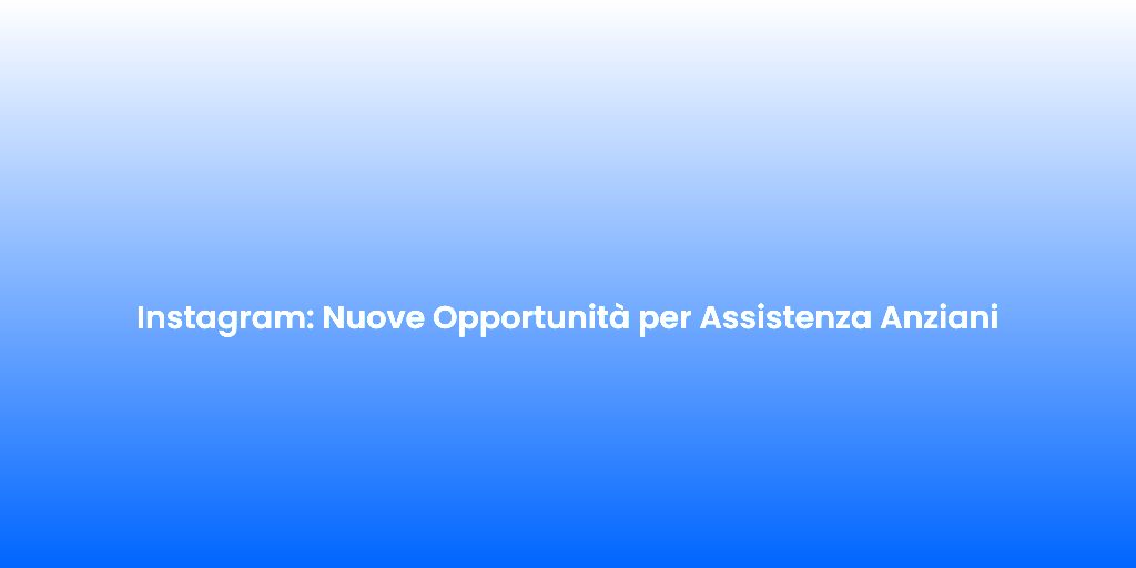 Instagram Nuove Opportunita per Assistenza Anziani 1