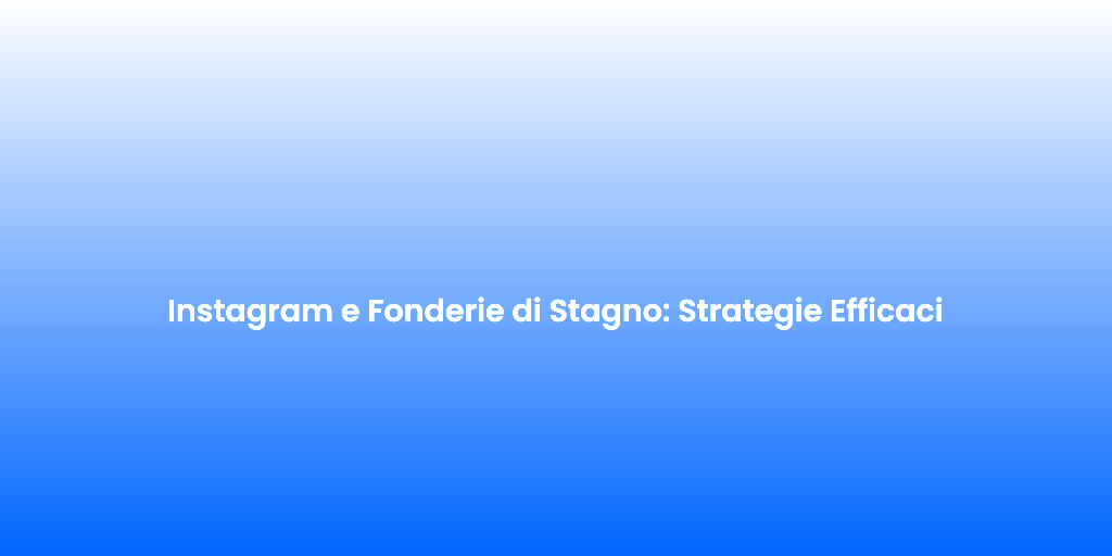 Instagram e Fonderie di Stagno Strategie Efficaci
