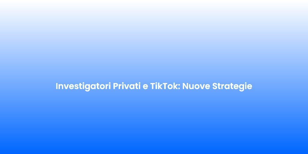 Investigatori Privati e TikTok Nuove Strategie 2