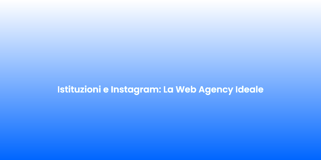 Istituzioni e Instagram La Web Agency Ideale 1
