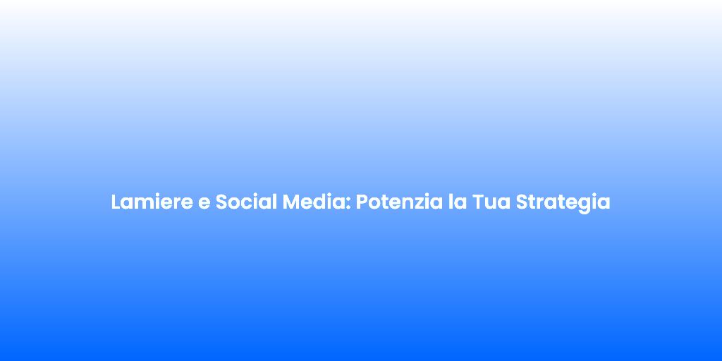 Lamiere e Social Media Potenzia la Tua Strategia