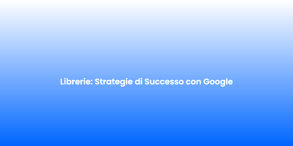 Librerie Strategie di Successo con Google