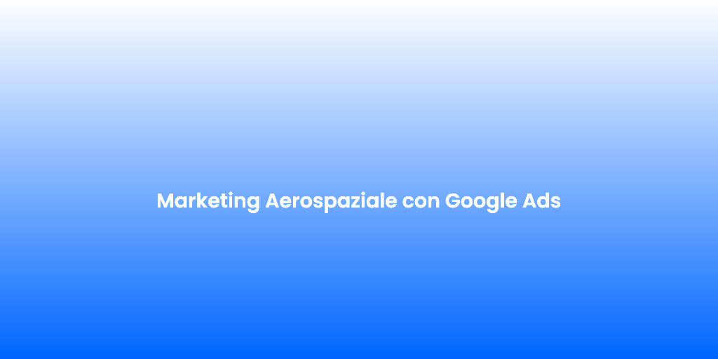 Marketing Aerospaziale con Google Ads 1