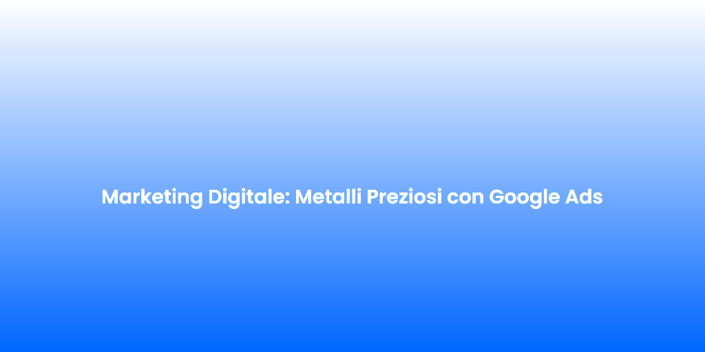 Marketing Digitale Metalli Preziosi con Google Ads