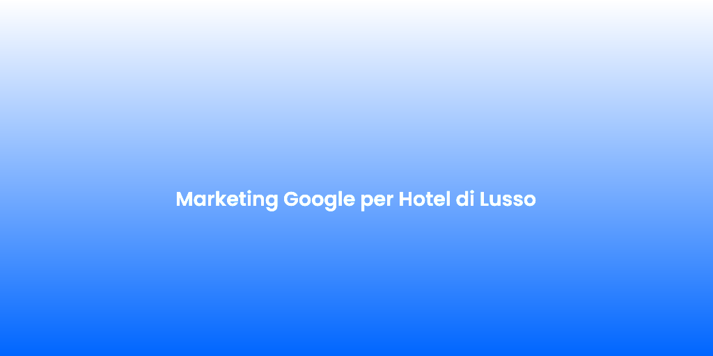 Marketing Google per Hotel di Lusso 1