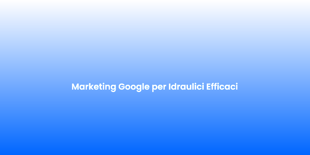 Marketing Google per Idraulici Efficaci 1