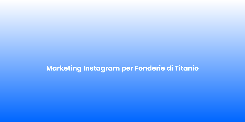 Marketing Instagram per Fonderie di Titanio
