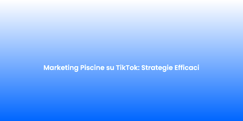 Marketing Piscine su TikTok Strategie Efficaci