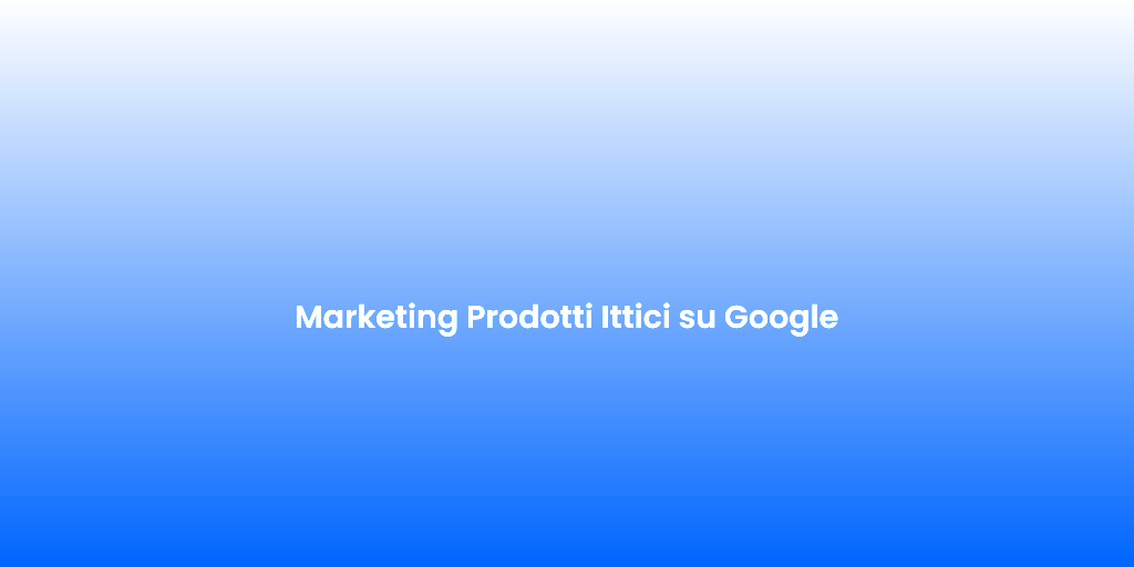Marketing Prodotti Ittici su Google
