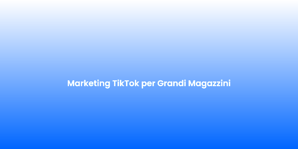 Marketing TikTok per Grandi Magazzini