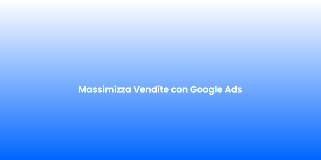 Massimizza Vendite con Google Ads
