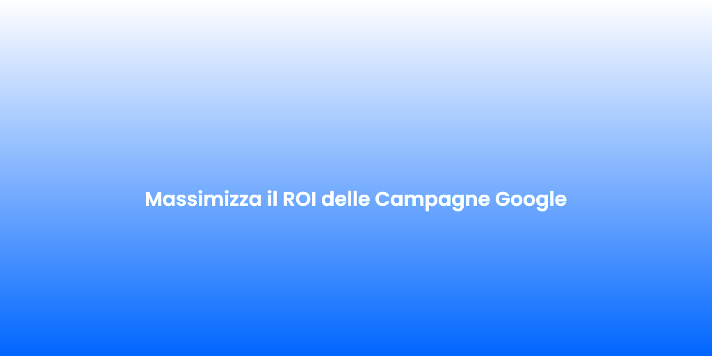 Massimizza il ROI delle Campagne Google
