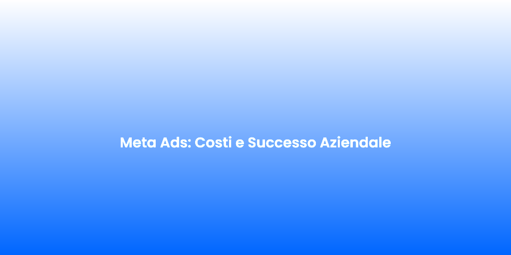 Meta Ads Costi e Successo Aziendale