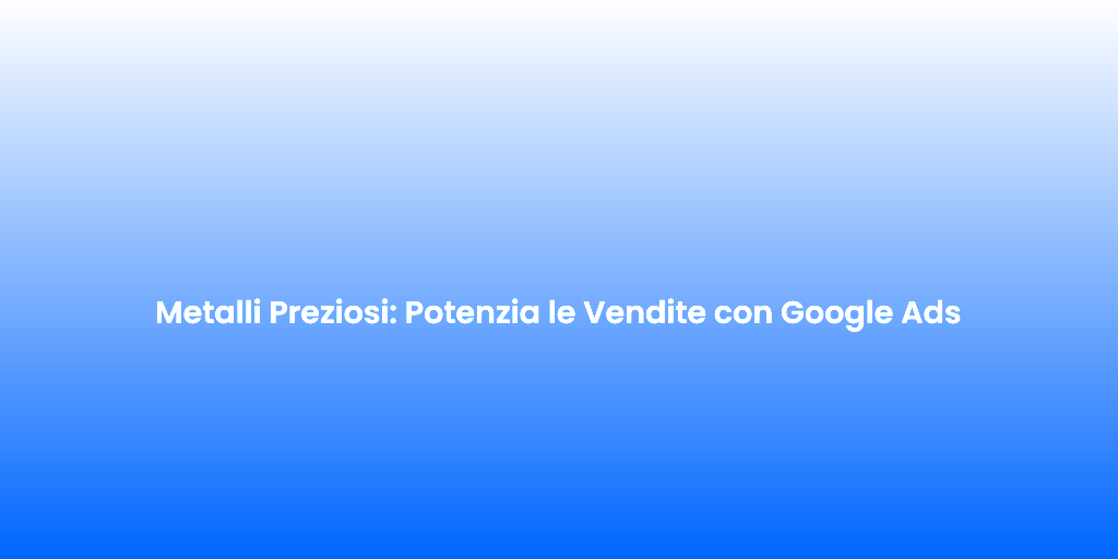 Metalli Preziosi Potenzia le Vendite con Google Ads