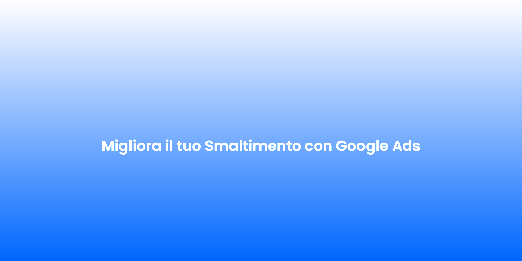 Migliora il tuo Smaltimento con Google Ads