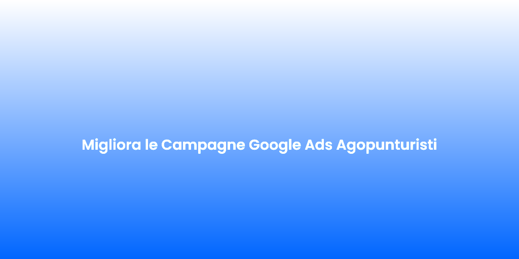 Migliora le Campagne Google Ads Agopunturisti