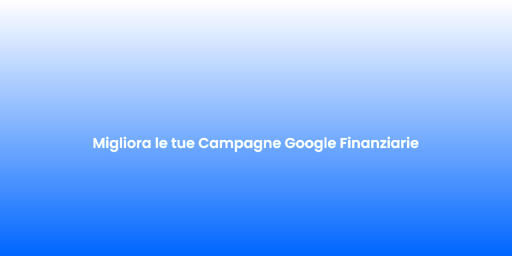 Migliora le tue Campagne Google Finanziarie