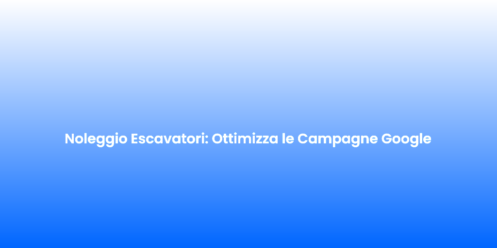 Noleggio Escavatori Ottimizza le Campagne Google