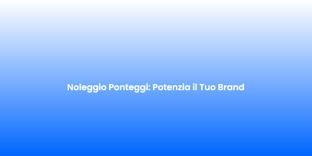 Noleggio Ponteggi Potenzia il Tuo Brand 3