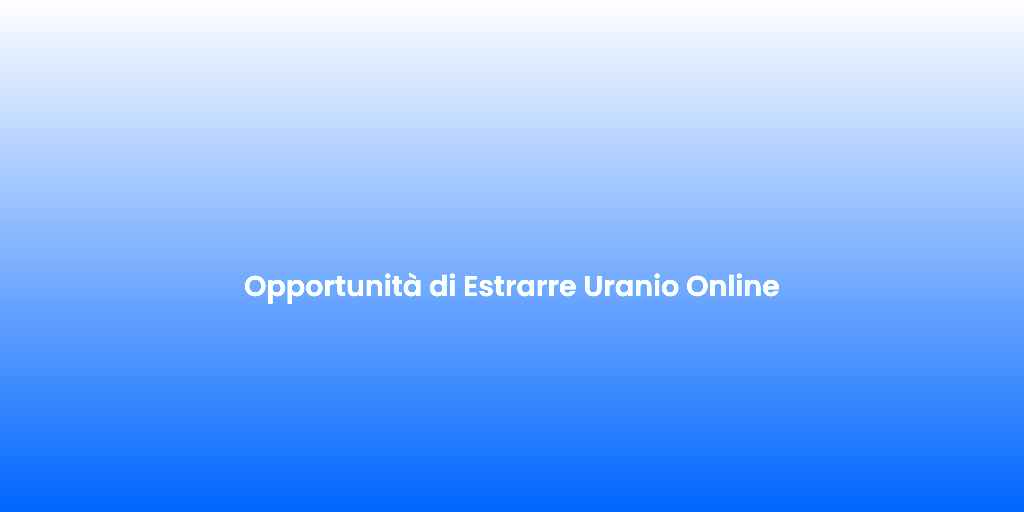 Opportunita di Estrarre Uranio Online
