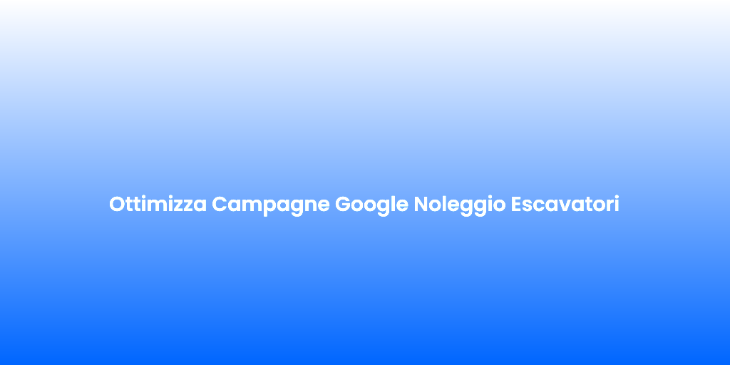 Ottimizza Campagne Google Noleggio Escavatori 1
