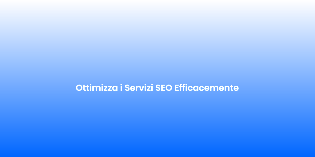 Ottimizza i Servizi SEO Efficacemente