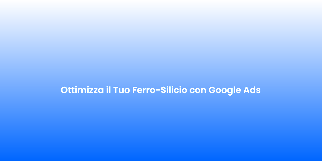 Ottimizza il Tuo Ferro Silicio con Google Ads