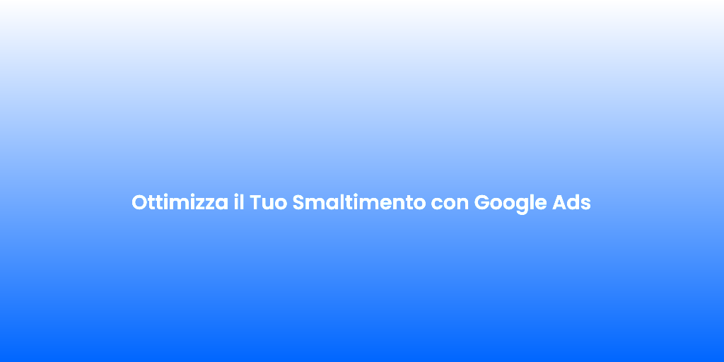 Ottimizza il Tuo Smaltimento con Google Ads