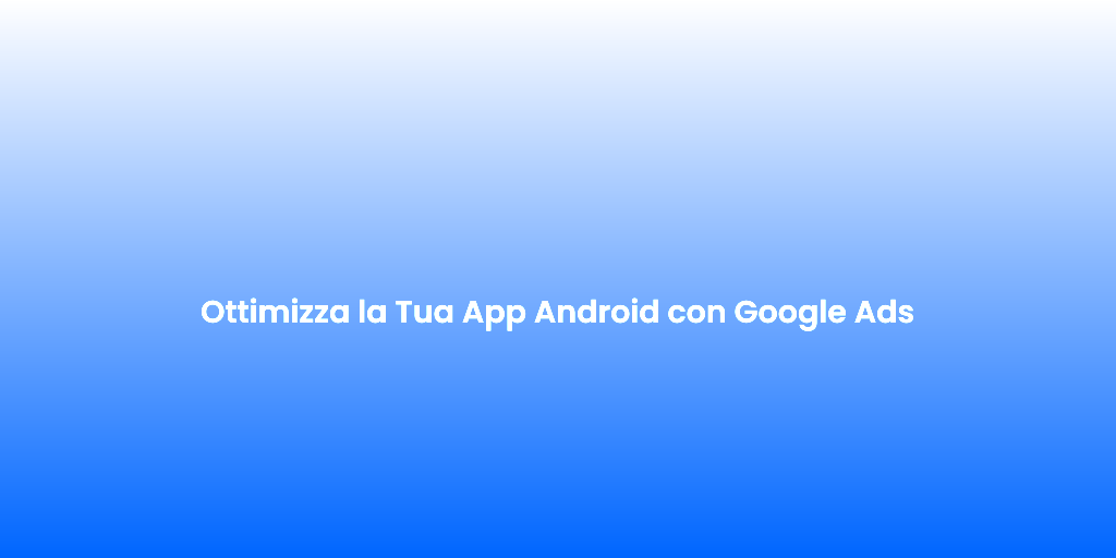 Ottimizza la Tua App Android con Google Ads