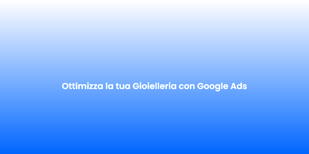 Ottimizza la tua Gioielleria con Google Ads