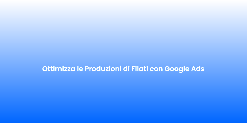 Ottimizza le Produzioni di Filati con Google Ads 1