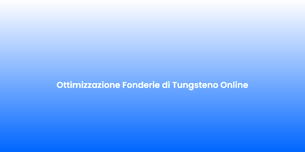 Ottimizzazione Fonderie di Tungsteno Online