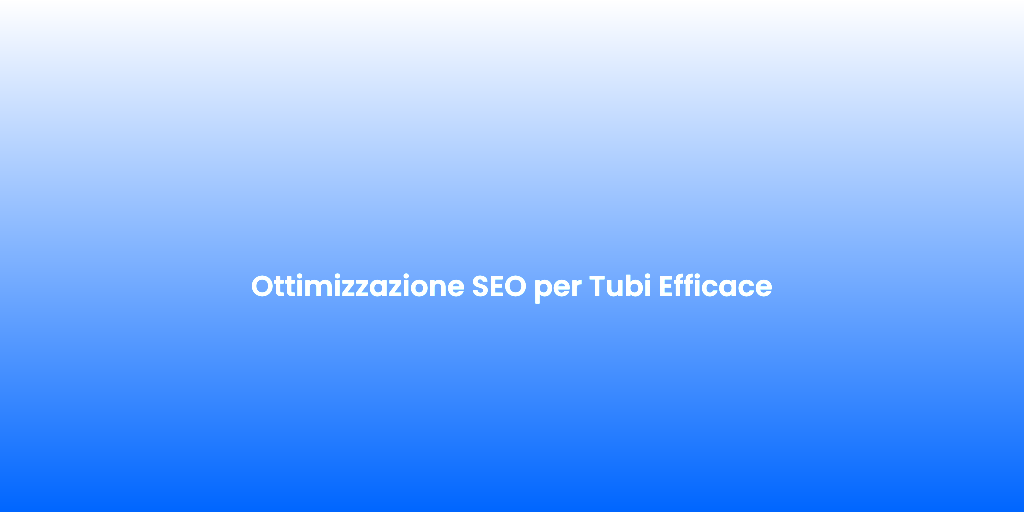 Ottimizzazione SEO per Tubi Efficace